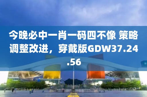 今晚必中一肖一碼四不像 策略調整改進，穿戴版GDW37.24.56