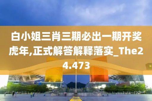 白小姐三肖三期必出一期開獎虎年,正式解答解釋落實_The24.473