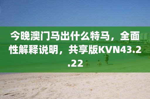 今晚澳門馬出什么特馬，全面性解釋說明，共享版KVN43.2.22