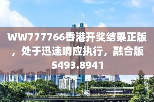 WW777766香港開獎結果正版，處于迅速響應執行，融合版5493.8941