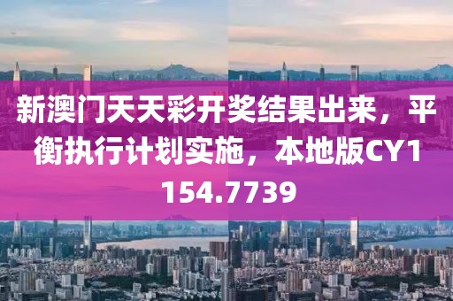 新澳門天天彩開獎結果出來，平衡執行計劃實施，本地版CY1154.7739