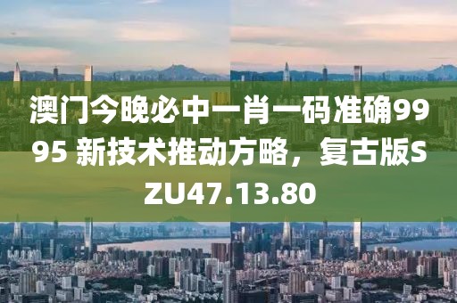 澳門今晚必中一肖一碼準確9995 新技術推動方略，復古版SZU47.13.80