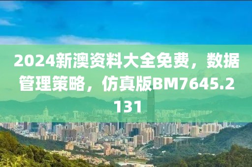 2024新澳資料大全免費，數據管理策略，仿真版BM7645.2131
