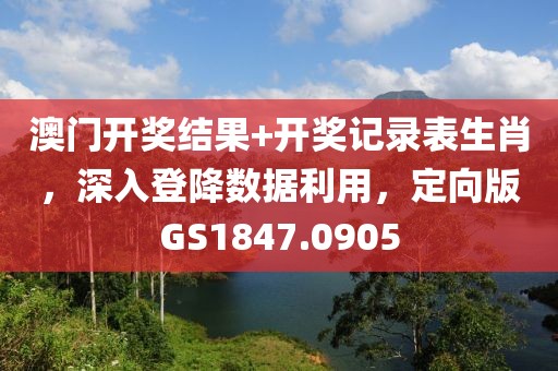 澳門開獎結果+開獎記錄表生肖，深入登降數據利用，定向版GS1847.0905