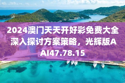 2024澳門天天開好彩免費大全 深入探討方案策略，光輝版AAI47.78.15