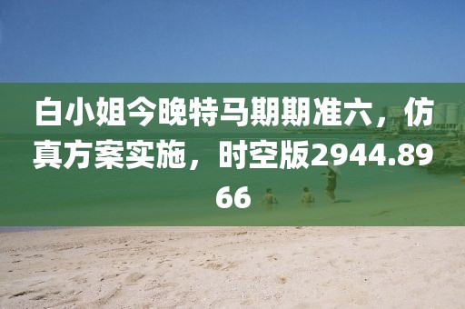 白小姐今晚特馬期期準六，仿真方案實施，時空版2944.8966