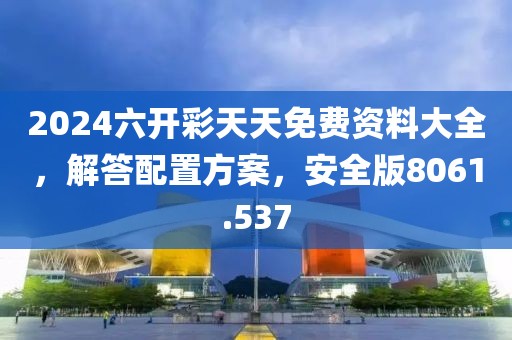 2024六開彩天天免費資料大全，解答配置方案，安全版8061.537