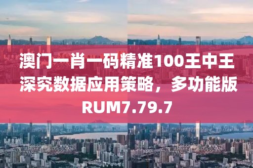 澳門一肖一碼精準100王中王 深究數據應用策略，多功能版RUM7.79.7
