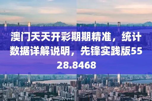 澳門天天開彩期期精準，統計數據詳解說明，先鋒實踐版5528.8468