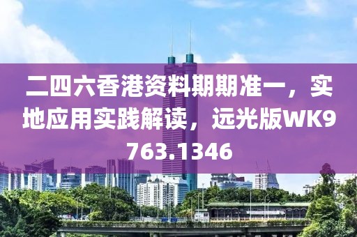 二四六香港資料期期準一，實地應用實踐解讀，遠光版WK9763.1346