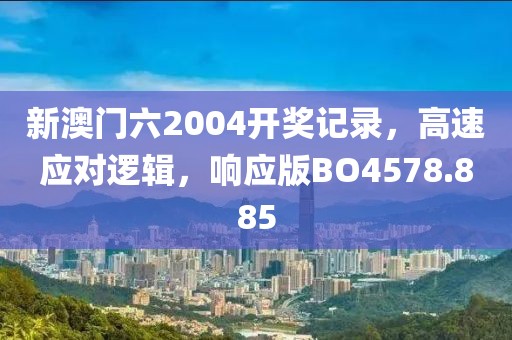新澳門六2004開獎記錄，高速應對邏輯，響應版BO4578.885