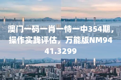 澳門一碼一肖一恃一中354期，操作實踐評估，萬能版NM9441.3299