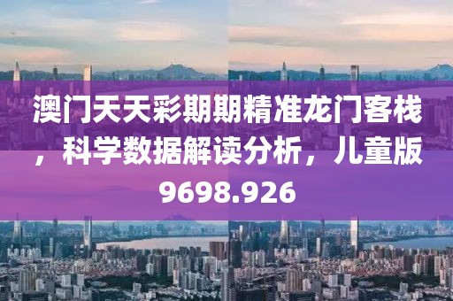 澳門天天彩期期精準龍門客棧，科學數據解讀分析，兒童版9698.926