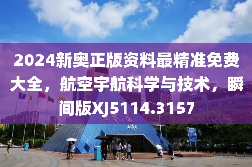 2024新奧正版資料最精準免費大全，航空宇航科學與技術，瞬間版XJ5114.3157