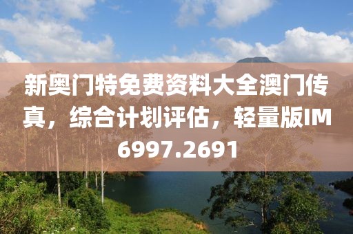 新奧門特免費資料大全澳門傳真，綜合計劃評估，輕量版IM6997.2691