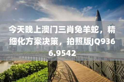 今天晚上澳門三肖兔羊蛇，精細化方案決策，拍照版JQ9366.9542