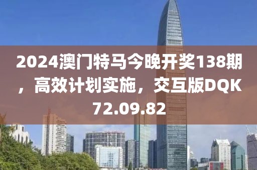 2024澳門特馬今晚開獎138期，高效計劃實施，交互版DQK72.09.82