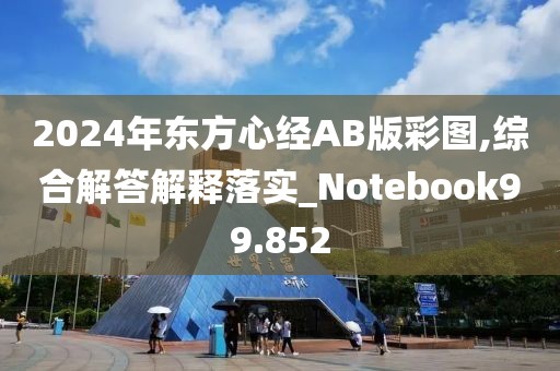 2024年東方心經AB版彩圖,綜合解答解釋落實_Notebook99.852