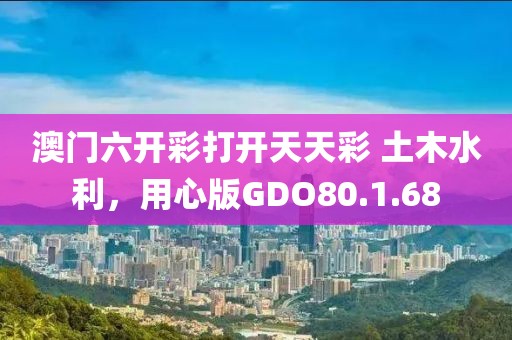 澳門六開彩打開天天彩 土木水利，用心版GDO80.1.68