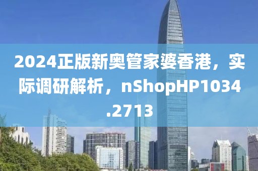 2024正版新奧管家婆香港，實際調研解析，nShopHP1034.2713