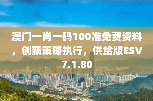 澳門一肖一碼100準免費資料，創新策略執行，供給版ESV7.1.80