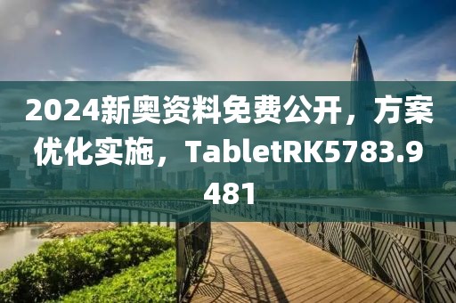 2024新奧資料免費公開，方案優化實施，TabletRK5783.9481