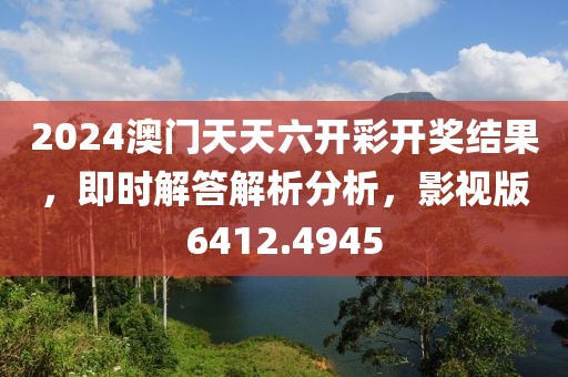 2024澳門天天六開彩開獎結果，即時解答解析分析，影視版6412.4945