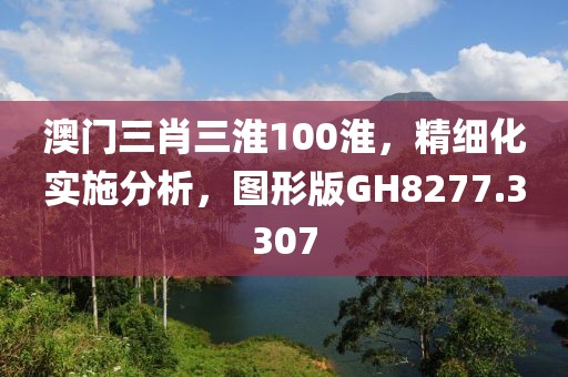 澳門三肖三淮100淮，精細化實施分析，圖形版GH8277.3307