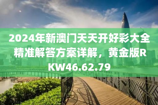 2024年新澳門天天開好彩大全 精準解答方案詳解，黃金版RKW46.62.79