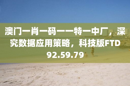 澳門一肖一碼一一特一中廠，深究數據應用策略，科技版FTD92.59.79