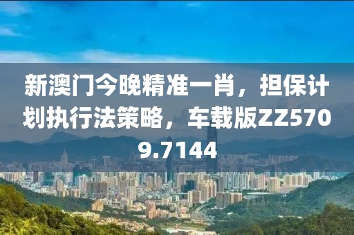 新澳門今晚精準一肖，擔保計劃執行法策略，車載版ZZ5709.7144