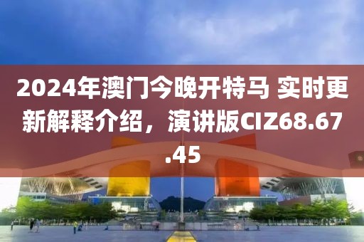 2024年澳門今晚開特馬 實時更新解釋介紹，演講版CIZ68.67.45