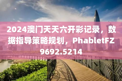 2024澳門天天六開彩記錄，數據指導策略規劃，PhabletFZ9692.5214