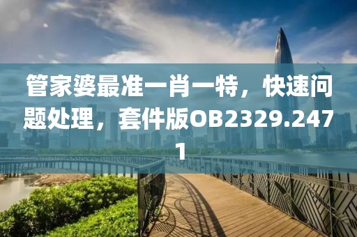 管家婆最準一肖一特，快速問題處理，套件版OB2329.2471