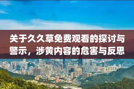 關于久久草免費觀看的探討與警示，涉黃內容的危害與反思
