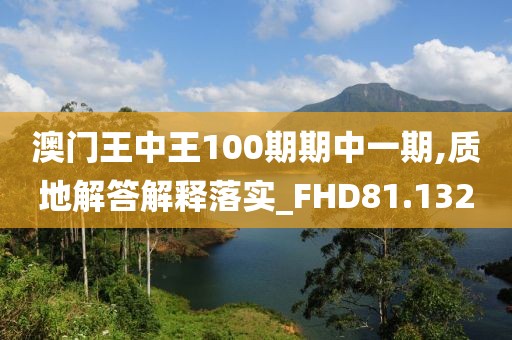 澳門王中王100期期中一期,質地解答解釋落實_FHD81.132