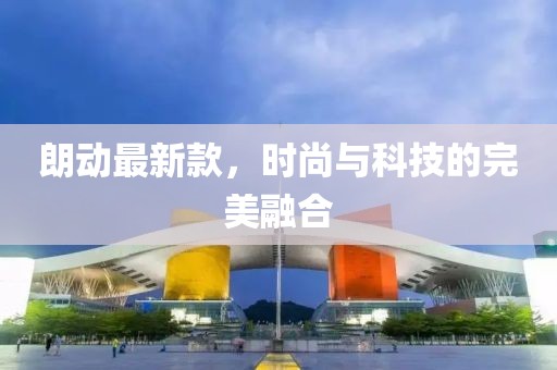 朗動最新款，時尚與科技的完美融合