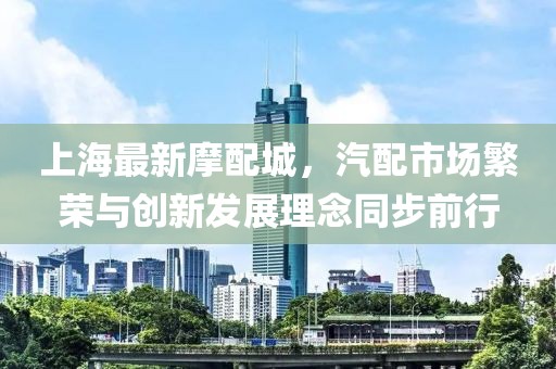 上海最新摩配城，汽配市場繁榮與創新發展理念同步前行