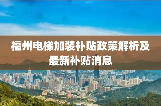 福州電梯加裝補貼政策解析及最新補貼消息