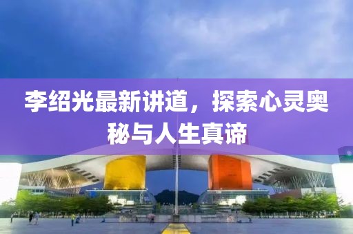 李紹光最新講道，探索心靈奧秘與人生真諦