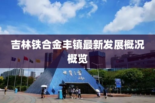 吉林鐵合金豐鎮最新發展概況概覽