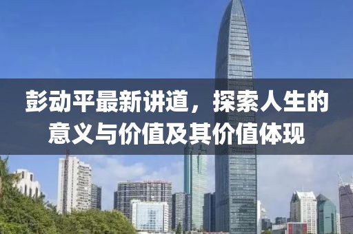 彭動平最新講道，探索人生的意義與價值及其價值體現