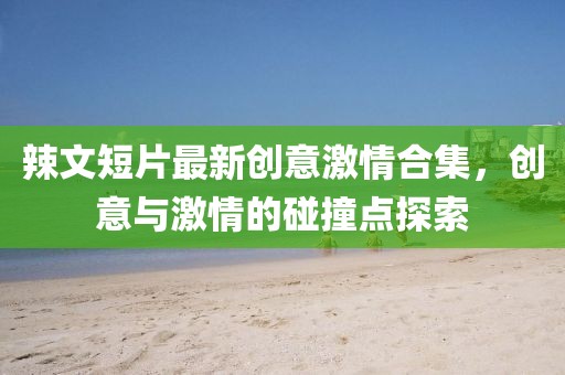 辣文短片最新創意激情合集，創意與激情的碰撞點探索