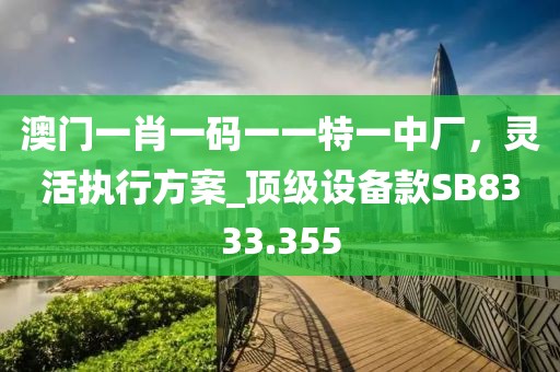 澳門一肖一碼一一特一中廠，靈活執行方案_頂級設備款SB8333.355