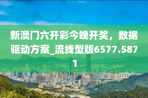 新澳門六開彩今晚開獎，數據驅動方案_流線型版6577.5871