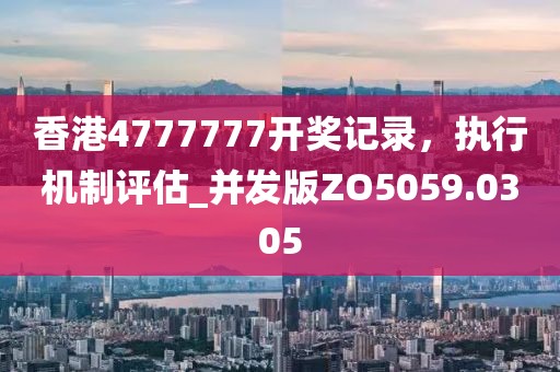 香港4777777開獎記錄，執行機制評估_并發版ZO5059.0305