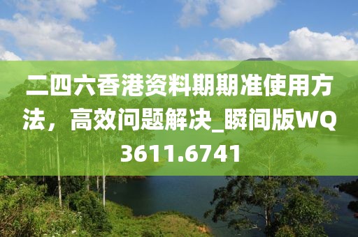 二四六香港資料期期準使用方法，高效問題解決_瞬間版WQ3611.6741