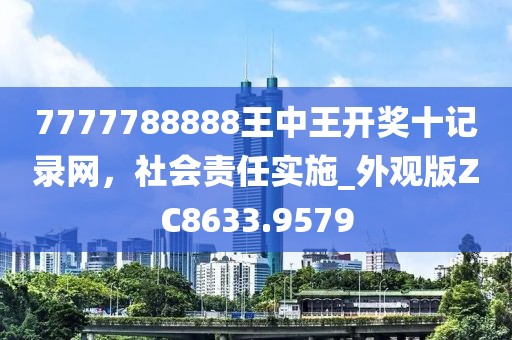 7777788888王中王開獎十記錄網，社會責任實施_外觀版ZC8633.9579