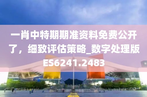 一肖中特期期準資料免費公開了，細致評估策略_數字處理版ES6241.2483