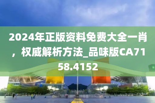 2024年正版資料免費大全一肖，權威解析方法_品味版CA7158.4152
